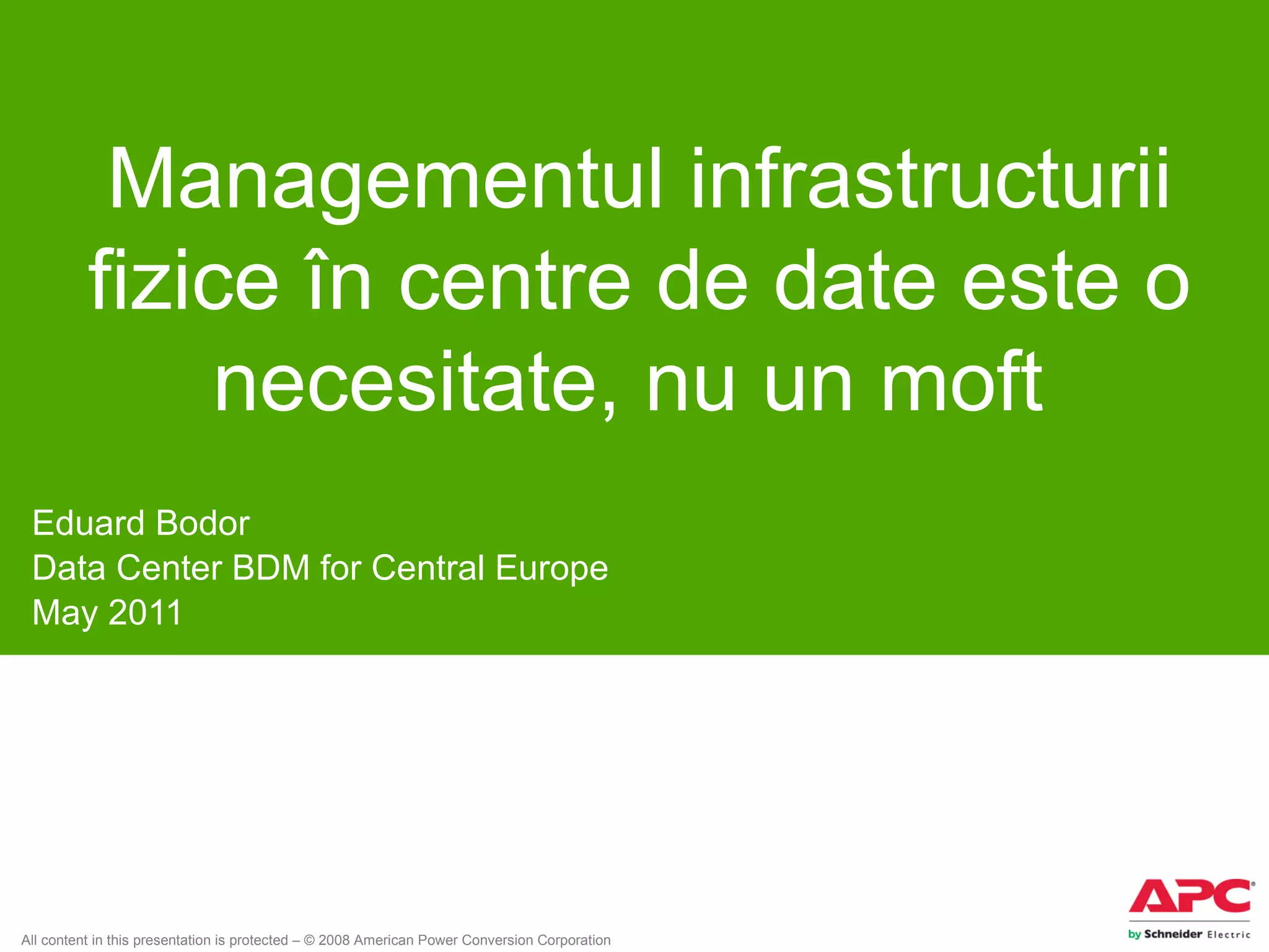 Managementul infrastructurii
          fizice în centre de date este o
              necesitate, nu un moft
 Eduard Bodor
 Data Center BDM for Central Europe
 May 2011




All content in this presentation is protected – © 2008 American Power Conversion Corporation
 