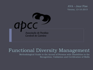 Functional Diversity Management
Methodological Guide to the Access of Persons with Disabilities to the
Recognition, Validation and Certification of Skills
AVA - Jour Fixe
Vienna, 13-10-2015
 