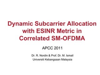 Dynamic Subcarrier Allocation
    with ESINR Metric in
   Correlated SM-OFDMA
               APCC 2011
       Dr. R. Nordin & Prof. Dr. M. Ismail
        Universiti Kebangsaan Malaysia
 