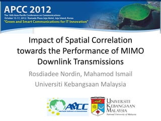 Impact of Spatial Correlation
towards the Performance of MIMO
     Downlink Transmissions
  Rosdiadee Nordin, Mahamod Ismail
    Universiti Kebangsaan Malaysia
 