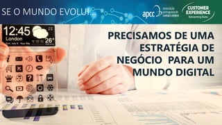 SE O MUNDO EVOLUI…
PRECISAMOS DE UMA
ESTRATÉGIA DE
NEGÓCIO PARA UM
MUNDO DIGITAL
 