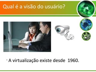 Qual é a visão do usuário?
•
A virtualização existe desde 1960.
 