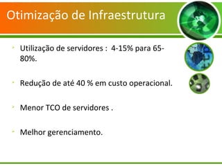 Otimização de Infraestrutura

Utilização de servidores : 4-15% para 65-
80%.

Redução de até 40 % em custo operacional.

Menor TCO de servidores .

Melhor gerenciamento.
 