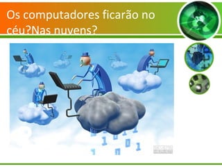 Os computadores ficarão no
céu?Nas nuvens?
?...
 