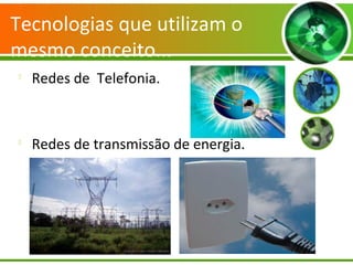 Tecnologias que utilizam o
mesmo conceito...

Redes de Telefonia.

Redes de transmissão de energia.
 