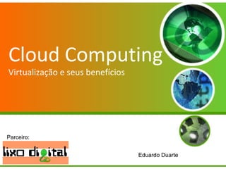 Cloud Computing
Virtualização e seus benefícios
A Virtualização e seus
benefícios.
Eduardo Duarte
Parceiro:
 