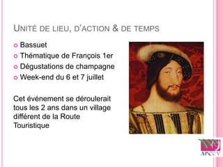 UNITÉ DE LIEU, D’ACTION & DE TEMPS
 Bassuet
 Thématique de François 1er

 Dégustations de champagne

 Week-end du 6 et 7 juillet



Cet événement se déroulerait
tous les 2 ans dans un village
différent de la Route
Touristique
 