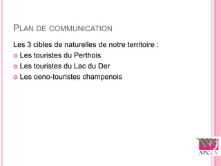 PLAN DE COMMUNICATION
Les 3 cibles de naturelles de notre territoire :
 Les touristes du Perthois

 Les touristes du Lac du Der

 Les oeno-touristes champenois
 