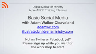 Digital Media for Ministry
A pre-APCE Training Intensive
Basic Social Media
with Adam Walker Cleaveland
adamwc.com
illustratedchildrensministry.com
Not on Twitter or Facebook yet?
Please sign up while you wait for
the workshop to start.
 