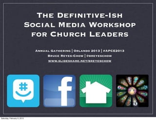 The Deﬁnitive-Ish
                             Social Media Workshop
                              for Church Leaders
                               Annual Gathering | Orlando 2013 | #APCE2013
                                    Bruce Reyes-Chow | @breyeschow
                                    www.slideshare.net/breyeschow




Saturday, February 9, 2013
 