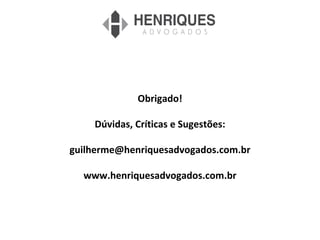 Obrigado!
Dúvidas, Críticas e Sugestões:
guilherme@henriquesadvogados.com.br
www.henriquesadvogados.com.br
 