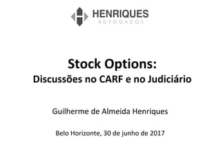 Stock Options:
Discussões no CARF e no Judiciário
Guilherme de Almeida Henriques
Belo Horizonte, 30 de junho de 2017
 