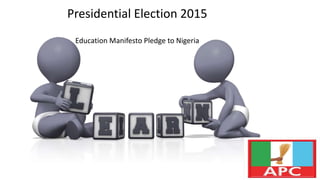 Presidential Election 2015 
Education Manifesto Pledge to Nigeria 
 