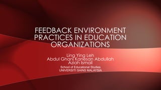 Ling Ying Leh 
Abdul Ghani Kanesan Abdullah 
Aziah Ismail 
FEEDBACK ENVIRONMENT PRACTICES IN EDUCATION ORGANIZATIONS 
School of Educational Studies 
UNIVERSITI SAINS MALAYSIA  