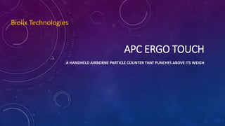 APC ERGO TOUCH
A HANDHELD AIRBORNE PARTICLE COUNTER THAT PUNCHES ABOVE ITS WEIGH
Biolix Technologies
 