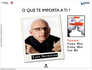 O QUE TE IMPORTA A TI ?
ixion proprietary & conﬁdential, 2011




                                                                Talento:
                                                                Know How
                                                                Know Who
                                                                Can Do

                                             Kjell No rdstrom


     terça-feira, 24 de maio de 2011
 