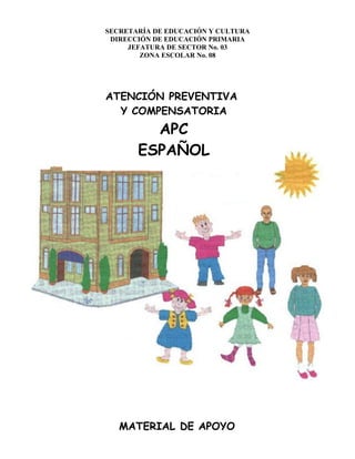 SECRETARÍA DE EDUCACIÓN Y CULTURA
 DIRECCIÓN DE EDUCACIÓN PRIMARIA
     JEFATURA DE SECTOR No. 03
        ZONA ESCOLAR No. 08




ATENCIÓN PREVENTIVA
  Y COMPENSATORIA
         APC
       ESPAÑOL




   MATERIAL DE APOYO
 