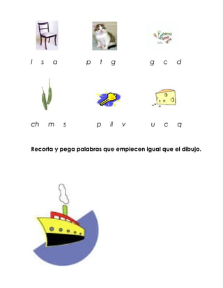 l    s   a        p    t   g           g    c   d




ch       m   s        p    ll   v       u   c    q


Recorta y pega palabras que empiecen igual que el dibujo.
 