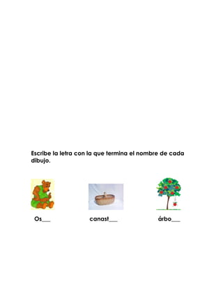 Escribe la letra con la que termina el nombre de cada
dibujo.




 Os___              canast___              árbo___
 