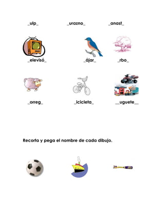 _ulp_            _urazno_           _anast_




  _elevisó_                _ájar_          _rbo_




  _orreg_             _icicleta_           __uguete__




Recorta y pega el nombre de cada dibujo.
 