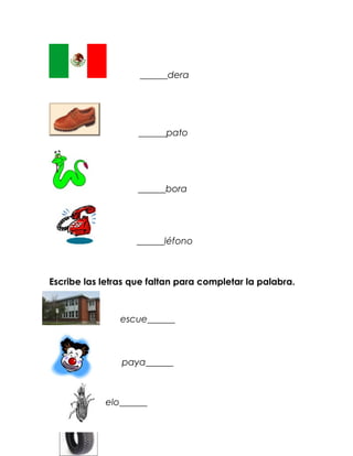 ______dera




                    ______pato




                    ______bora




                   ______léfono



Escribe las letras que faltan para completar la palabra.



                escue______



                paya______



            elo______
 