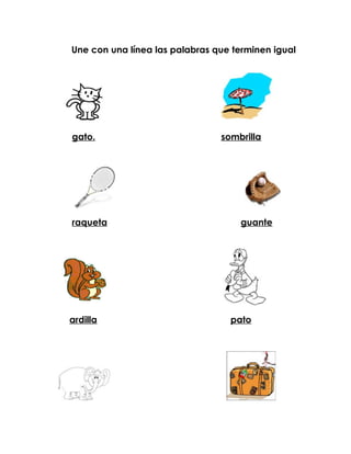 Une con una línea las palabras que terminen igual




gato.                           sombrilla




raqueta                             guante




ardilla                           pato
 