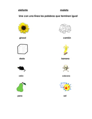 elefante                           maleta

 Une con una línea las palabras que terminen igual




 girasol                              camión




 dado                               banana




 ratón                               calavera




pera                                  sol
 