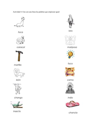 Actividad 4: Une con una línea las palabras que empiezan igual:




                                                                   loro
      foca




     caracol                                                      mariposa




                                                                  foco
 martillo




    león                                                          cama




 chango                                                           indio




insecto
                                                                   chancla
 