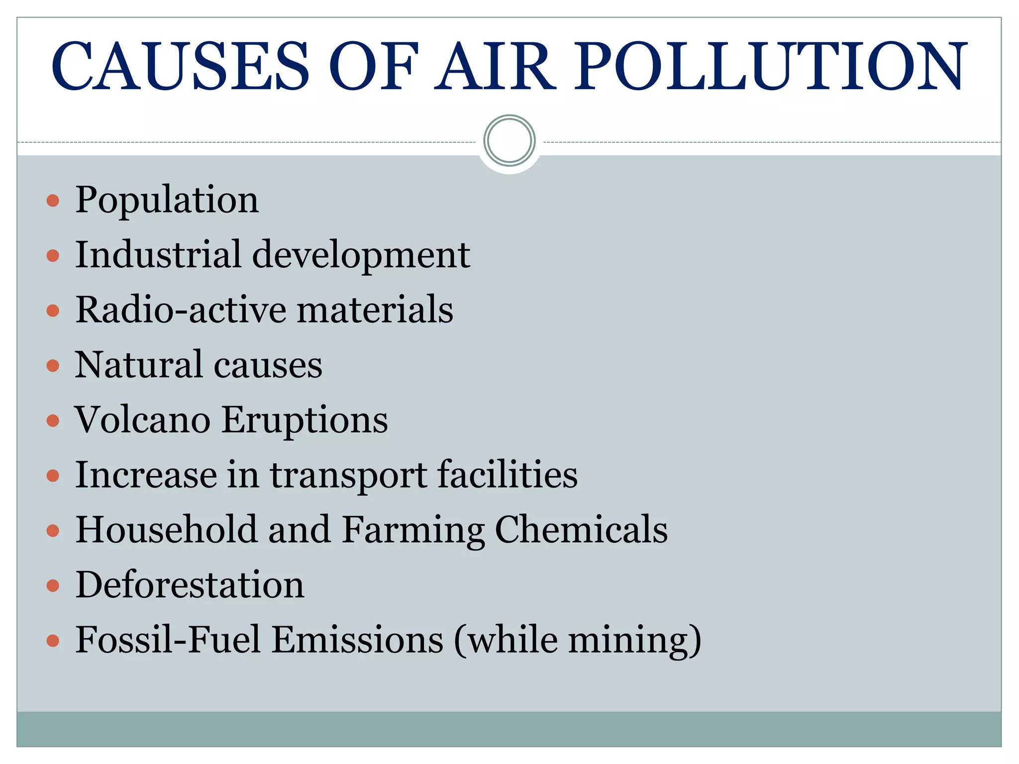 CAUSES OF AIR POLLUTION
 Population
 Industrial development
 Radio-active materials
 Natural causes
 Volcano Eruptions
 Increase in transport facilities
 Household and Farming Chemicals
 Deforestation
 Fossil-Fuel Emissions (while mining)
 