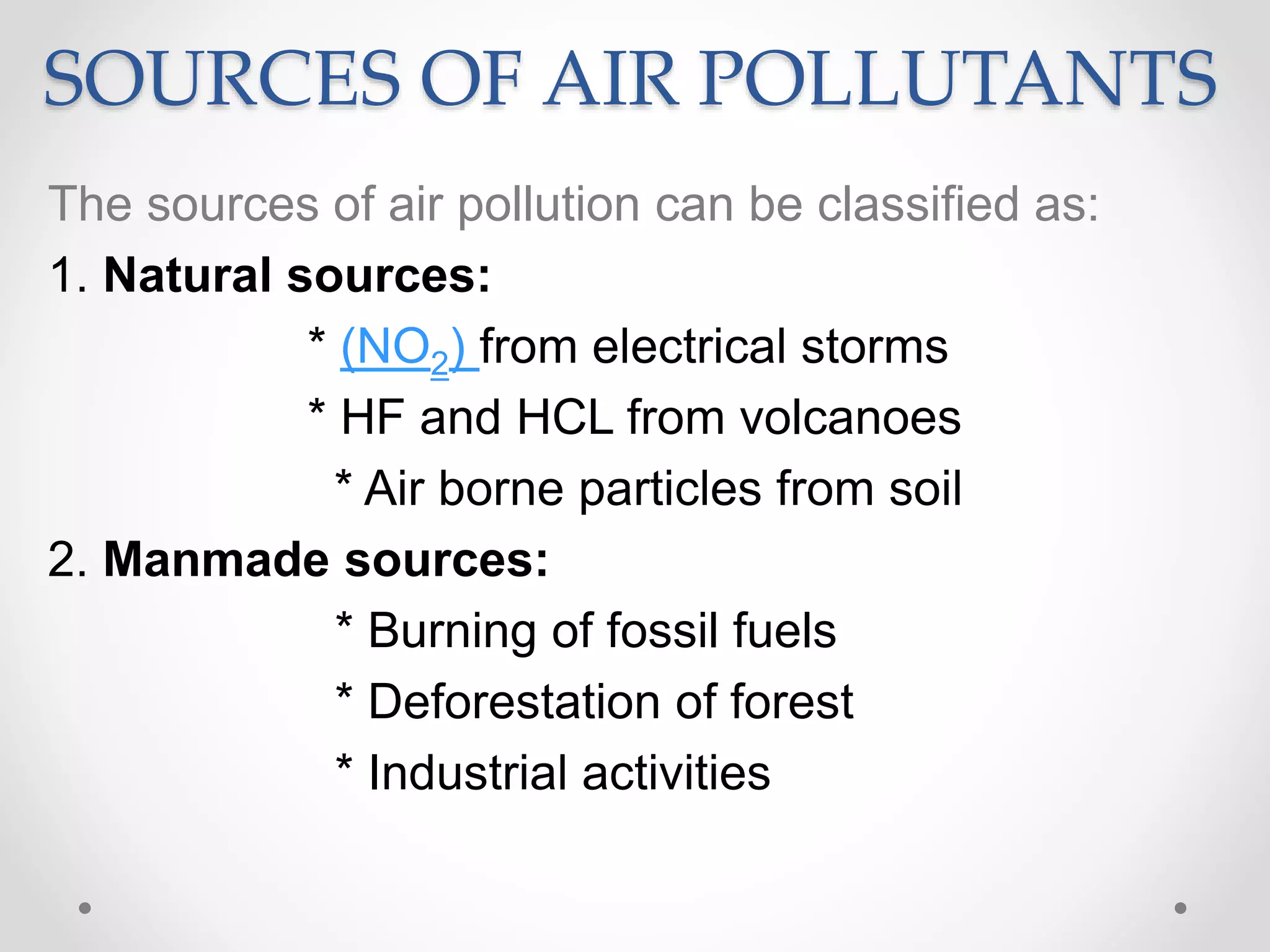 SOURCES OF AIR POLLUTANTS
The sources of air pollution can be classified as:
1. Natural sources:
* (NO2) from electrical storms
* HF and HCL from volcanoes
* Air borne particles from soil
2. Manmade sources:
* Burning of fossil fuels
* Deforestation of forest
* Industrial activities
 