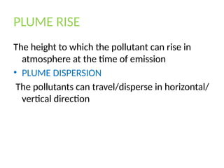 PLUME RISE
The height to which the pollutant can rise in
atmosphere at the time of emission
• PLUME DISPERSION
The pollutants can travel/disperse in horizontal/
vertical direction
 