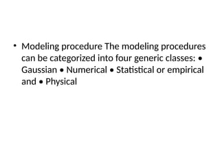 • Modeling procedure The modeling procedures
can be categorized into four generic classes: •
Gaussian • Numerical • Statistical or empirical
and • Physical
 
