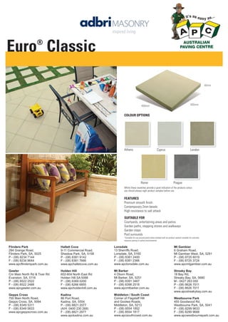 Euro Classic
®

40mm

400mm

400mm

COLOUR OPTIONS

Athens

Cyprus

Rome

London

Prague

Whilst these swatches provide a good indication of the products colour,
you should always sight product samples before use.

FEATURES
Premium smooth ﬁnish
Contemporary 2mm bevels
High resistance to salt attack
SUITABLE FOR
Courtyards, entertaining areas and patios
Garden paths, stepping stones and walkways
Garden steps
Pool surrounds
^Suitable for use around pools when treated with an product sealant suitable for concrete
masonry paving in saline environments.

Flinders Park
284 Grange Road,
Flinders Park, SA, 5025
P - (08) 8234 7144
F - (08) 8234 9644
www.apcflinderspark.com.au

Hallett Cove
9-11 Commercial Road,
Sheidow Park, SA, 5158
P - (08) 8381 9142
F - (08) 8381 7666
www.apchalletcove.com.au

Lonsdale
13 Sherriffs Road,
Lonsdale, SA, 5160
P - (08) 8381 2400
F - (08) 8381 2366
www.apclonsdale.com.au

Mt Gambier
6 Graham Road,
Mt Gambier West, SA, 5291
P - (08) 8725 6019
F - (08) 8725 3724
www.apcmtgambier.com.au

Gawler
Cnr Main North Rd & Tiver Rd
Evanston, SA, 5116
P - (08) 8522 2522
F - (08) 8522 2488
www.apcgawler.com.au

Holden Hill
602-604 North East Rd
Holden Hill SA 5088
P - (08) 8369 0200
F - (08) 8266 6855
www.apcholdenhill.com.au

Mt Barker
4 Oborn Road,
Mt Barker, SA, 5251
P - (08) 8391 3467
F - (08) 8398 2518
www.apcmtbarker.com.au

Streaky Bay
18 Bay Rd,
Streaky Bay, SA, 5680
M - 0427 263 050
P - (08) 8626 7011
F - (08) 8626 7011
www.apcstreakybay.com.au

Gepps Cross
700 Main North Road,
Gepps Cross, SA, 5094
P - (08) 8349 5311
F - (08) 8349 5833
www.apcgeppscross.com.au

Kadina
86 Port Road,
Kadina, SA, 5554
P - (08) 8821 2077
(A/H: 0400 230 269)
F - (08) 8821 2977
www.apckadina.com.au

Middleton / South Coast
Corner of Flagstaff Hill
and Goolwa Roads,
Middleton, SA, 5213
P - (08) 8554 1852
F - (08) 8554 1817
www.apcsouthcoast.com.au

Westbourne Park
455 Goodwood Rd,
Westbourne Park, SA, 5041
P - (08) 8299 9633
F - (08) 8299 9688
www.apcwestbournepark.com.au

 