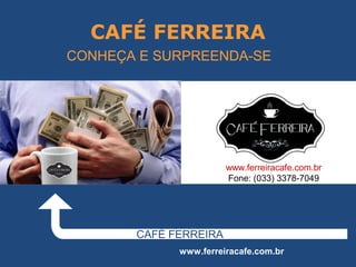 CAFÉ FERREIRA
CAFÉ FERREIRA
www.ferreiracafe.com.br
CONHEÇA E SURPREENDA-SE
www.ferreiracafe.com.br
Fone: (033) 3378-7049
 