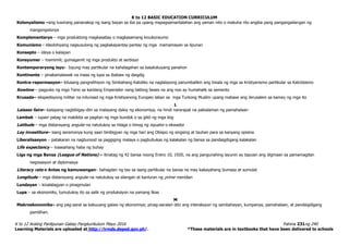 K to 12 BASIC EDUCATION CURRICULUM
K to 12 Araling Panlipunan Gabay Pangkurikulum Mayo 2016 Pahina 231ng 240
Learning Materials are uploaded at http://lrmds.deped.gov.ph/. *These materials are in textbooks that have been delivered to schools
Kolonyalismo –ang tuwirang pananakop ng isang bayan sa iba pa upang mapagsamantalahan ang yaman nito o makuha rito angiba pang pangangailangan ng
mangongolonya
Komplementaryo – mga produktong magkasabay o magkasamang kinukonsumo
Komunismo - ideolohiyang nagsusulong ng pagkakapantay-pantay ng mga mamamayan sa lipunan
Konsepto – ideya o kaisipan
Konsyumer – mamimili; gumagamit ng mga produkto at serbisyo
Kontemporaryong isyu- Isyung may partikular na kahalagahan sa kasalukuyang panahon
Kontinente – pinakamalawak na masa ng lupa sa ibabaw ng daigdig
Kontra-repormasyon– kilusang pangrelihiyon ng Simbahang Katoliko na naglalayong panumbalikin ang tiwala ng mga sa Kristyanismo partikular sa Katolisismo
Kowtow – pagyuko ng mga Tsino sa kanilang Emperador nang tatlong beses na ang noo ay humahalik sa semento
Krusada– ekspedisyong militar na inilunsad ng mga Kristiyanong Europeo laban sa mga Turkong Muslim upang mabawi ang Jerusalem sa kamay ng mga ito
L
Laissez faire– kaisipang nagbibigay-diin sa malayang daloy ng ekonomiya, na hindi nararapat na pakialaman ng pamahalaan
Lambak – lupain patag na makikita sa pagitan ng mga bundok o sa gilid ng mga ilog
Latitude – mga distansyang angular na natutukoy sa hilaga o timog ng equator o ekwador
Lay investiture– isang seremonya kung saan binibigyan ng mga hari ang Obispo ng singsing at tauhan para sa kanyang opisina
Liberalisasyon – patakaran na nagbunsod sa paggiging malaya o pagbubukas ng kalakalan ng bansa sa pandaigdigang kalakalan
Life expectancy – inaasahang haba ng buhay
Liga ng mga Bansa (League of Nations) – itinatag ng 42 bansa noong Enero 10, 1920, na ang pangunahing layunin ay tapusin ang digmaan sa pamamagitan
negosasyon at diplomasya
Literacy rate o Antas ng kamuwangan– bahagdan ng tao sa isang partikular na bansa na may kakayahang bumasa at sumulat
Longitude – mga distansyang angular na natutukoy sa silangan at kanluran ng prime meridian
Lundayan – kinalalagyan o pinagmulan
Lupa – sa ekonomiks, tumutukoy ito sa salik ng produksiyon na yamang likas
M
Makroekonomiks– ang pag-aaral sa kabuuang galaw ng ekonomiya; pinag-aaralan dito ang interaksyon ng sambahayan, kumpanya, pamahalaan, at pandaigdigang
pamilihan.
 