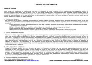 K to 12 BASIC EDUCATION CURRICULUM
K to 12 Araling Panlipunan Gabay Pangkurikulum Mayo 2016 Pahina 5ng 240
Learning Materials are uploaded at http://lrmds.deped.gov.ph/. *These materials are in textbooks that have been delivered to schools
Tema ng AP Kurikulum
Upang tuhugin ang napakalawak at napakaraming mga paksa na nakapaloob sa Araling Panlipunan, ito ang magkakaugnay na temang gagabay sa buong AP
kurikulum, na hango sa mga temang binuo ng National Council for Social Studies (Estados Unidos).1
Hindi inaasahan na lahat ng tema ay gagamitin sa bawat baitang ng
edukasyon dahil ilan sa mga ito, katulad, halimbawa, ng ika-anim na tema, Produksyon, Distribusyon at Pagkonsumo, ay mas angkop sa partikular na kurso (Ekonomiks)
kaysa sa iba, bagamat tatalakayin din ang ilang mga konsepto nito sa kasaysayan ng Pilipinas, ng Asya at ng mundo. Iaangkop ang bawat tema sa bawat baitang ngunit sa
kabuuan, nasasakop ng kurikulum ang lahat ng mga tema.
1. Tao, Lipunan at Kapaligiran
Ang ugnayan ng tao sa lipunan at kapaligiran ay pundamental na konsepto sa Araling Panlipunan. Binibigyang diin ng temang ito ang pagiging bahagi ng tao hindi
lamang sa kanyang kinabibilangang komunidad at kapaligiran kundi sa mas malawak na lipunan at sa kalikasan. Sa ganitong paraan, mauunawaan ng mag-aaral ang mga
sumusunod:
1.1 Ang mga batayang konsepto ng heograpiya, gamit ang mapa, atlas at simpleng teknolohikal na instrumento, upang mailugar niya ang kanyang sarili at ang
kinabibilangan niyang komunidad;
1.2 Ang impluwensiya ng pisikal na kapaligiran sa tao at lipunan at ang epekto ng mga gawaing pantao sa kalikasan;
1.3 Ang mobilidad (pag-usad) ng tao at populasyon, at mga dahilan at epekto ng mobilidad na ito; at
1.4 Ang pananagutan ng indibidwal bilang miyembro ng lipunan at taga-pangalaga ng kapaligiran at tapagpanatili ng likas kayang pag-unlad
2. Panahon, Pagpapatuloy at Pagbabago
Mahalagang makita ng mag-aaral ang pag-unlad ng lipunan mula sa sinaunang panahon hanggang sa kasalukuyan upang lalo niyang maunawaan ang kanyang sarili at
bansa at sa ganoong paraan ay makapagbuo ng identidad (pagkakakilanlan) bilang indibiduwal at miyembro ng lipunan, bansa at mundo. Sentral sa pag-aaral ng
tao, lipunan at kapaligiran ang konsepto ngpanahon (time), na nagsisilbing batayang konteksto at pundasyon ng pag-uunawa ng mga pagbabago sa buhay ng bawat isa, ng
lipunang kanyang kinabibilangan, at ng kanyang kapaligiran. Ang kaisipang kronolohikal ay hindi nangangahulugan ng pagsasaulo ng mga petsa o pangalan ng tao at
lugar, bagamat mayroong mga mahahalagang historikal fact ( katotohan/ impormasyon) na dapat matutunan ng mag-aaral, kundi ang pagkilala sa pagkakaiba ng
nakaraan sa kasalukuyan, ang pagpapatuloy ng mga paniniwala, istruktura at iba pa sa paglipas ng panahon, ang pag-unawa ng konsepto ng kahalagahang
pangkasaysayan (historical significance), pagpahalaga sa konstekto ng pangyayari sa nakaraan man o sa kasalukuyan, at ang mga kaugnay na kakayahan upang maunawaan
nang buo ang naganap at nagaganap.
3. Kultura, Pagkakakilanlan at Pagkabansa
Kaugnay sa dalawang naunang tema ang konsepto ng kultura, na tumutukoy sa kabuuan ng mga paniniwala, pagpapahalaga, tradisyon, at paraan ng
pamumuhay ng isang grupo o lipunan, kasama ang mga produkto nito katulad ng wika, sining, at iba pa. Nakaangkla sa kultura ang identidad ng grupo at ng mga
miyembro nito, na sa bansang Pilipinas at sa ibang bahagi ng mundo ay napakarami at iba-iba. May mga aspeto ng kultura na nagbabago samantala ang iba naman ay
patuloy na umiiral sa kasalukuyan. Sa pag-aaral ng temang ito, inaasahan na makabubuo ang mag-aaral ng sariing pagkakakilanlan bilang kabataan, indibidwal
at Pilipino, at maunawaan at mabigyang galang ang iba’t ibang kultura sa Pilipinas. Ang pagkakakilanlan bilang Pilipino ay magiging basehan ng makabansang
pananaw, na siya namang tutulong sapagbuo ng mas malawak na pananaw ukol sa mundo.
4. Karapatan, Pananagutan at Pagkamamamayan
 