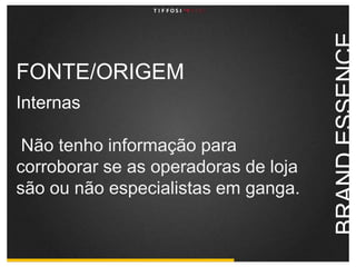 FONTE/ORIGEMInternasNão tenho informação para corroborar se as operadoras de loja são ou não especialistas em ganga.BRAND ESSENCE