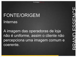 FONTE/ORIGEMInternasA imagem das operadoras de loja não é uniforme, assim o cliente não percepciona uma imagem comum e coerente. BRAND ESSENCE