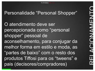 Personalidade “PersonalShopper”O atendimento deve ser percepcionada como “personalshopper” pessoal de aconselhamento, para conjugar da melhor forma em estilo e moda, as “partes de baixo” com o resto dos produtos Tiffosi para os “tweens” e pais (decisores/compradores)  RELACIONAMENTO