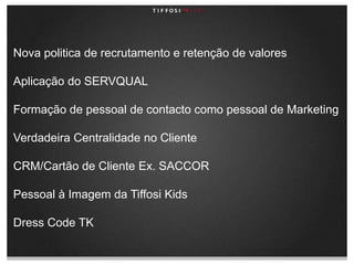 Nova politica de recrutamento e retenção de valoresAplicação do SERVQUALFormação de pessoal de contacto como pessoal de MarketingVerdadeira Centralidade no ClienteCRM/Cartão de Cliente Ex. SACCORPessoal à Imagem da TiffosiKidsDressCode TK