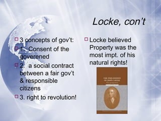 Locke, con’t
3 concepts of gov’t:
1. Consent of the
goverened
2. a social contract
between a fair gov’t
& responsible
citizens
3. right to revolution!
Locke believed
Property was the
most impt. of his
natural rights!
 