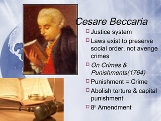 Justice system
Laws exist to preserve
social order, not avenge
crimes
On Crimes &
Punishments(1764)
Punishment = Crime
Abolish torture & capital
punishment
8th
Amendment
Cesare Beccaria
 
