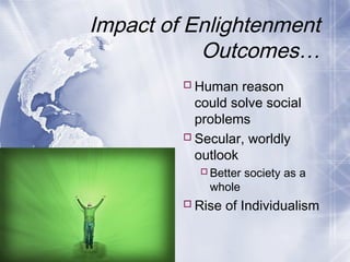 Impact of Enlightenment
Outcomes…
Human reason
could solve social
problems
Secular, worldly
outlook
Better society as a
whole
Rise of Individualism
 