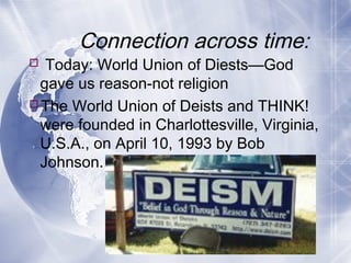 Connection across time:
 Today: World Union of Diests—God
gave us reason-not religion
The World Union of Deists and THINK!
were founded in Charlottesville, Virginia,
U.S.A., on April 10, 1993 by Bob
Johnson.
 