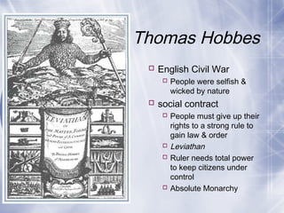 Thomas Hobbes
 English Civil War
 People were selfish &
wicked by nature
 social contract
 People must give up their
rights to a strong rule to
gain law & order
 Leviathan
 Ruler needs total power
to keep citizens under
control
 Absolute Monarchy
 