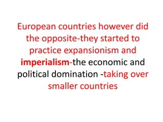 European countries however did
  the opposite-they started to
   practice expansionism and
 imperialism-the economic and
political domination -taking over
         smaller countries
 