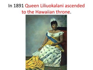 In 1891 Queen Liliuokalani ascended
      to the Hawaiian throne.
 