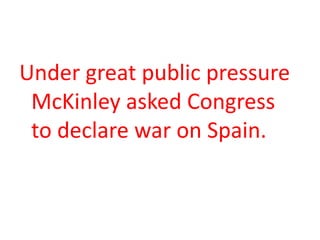 Under great public pressure
 McKinley asked Congress
 to declare war on Spain.
 