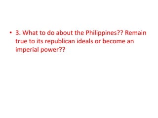 • 3. What to do about the Philippines?? Remain
  true to its republican ideals or become an
  imperial power??
 