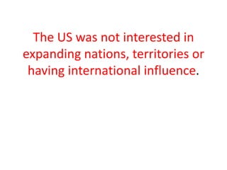 The US was not interested in
expanding nations, territories or
 having international influence.
 